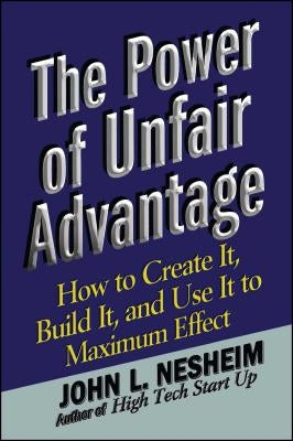 The Power of Unfair Advantage: How to Create It, Build It, and Use It to Maximum by Nesheim, John L.