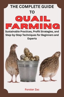 The Complete Guide to Quail Farming: Sustainable Practices, Profit Strategies, and Step-by-Step Techniques for Beginners and Experts by Zac, Forster