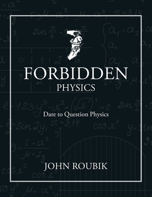 Forbidden Physics: Dare to Question Physics by Roubik, John