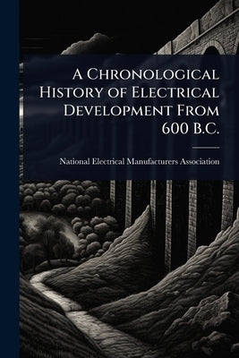 A Chronological History of Electrical Development From 600 B.C. by National Electrical Manufacturers Ass