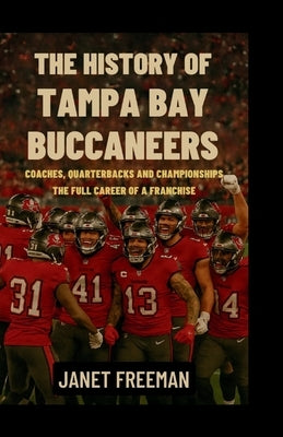 The History of Tampa Bay Buccaneers: Coaches, Quarterbacks and Championships-The Full Career of a Franchise by Freeman, Janet