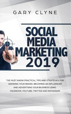 Social Media Marketing 2019: The Must Know Practical Tips and Strategies for Growing your Brand, Becoming an Influencer and Advertising your Busine by Clyne, Gary