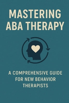 Mastering ABA Therapy: A Comprehensive Guide for New Behavior Therapists by Medina, Marie