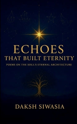 Echoes That Built Eternity Poems on the Soul's Eternal Architecture by Siwasia, Daksh