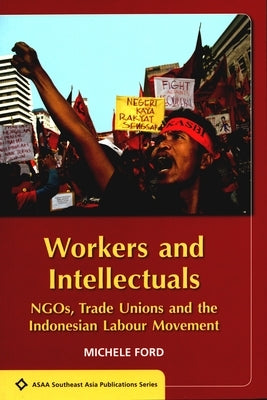 Workers and Intellectuals: Ngos, Trade Unions and the Indonesian Labour Movement by Ford, Michele