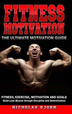 Fitness Motivation: The Ultimate Motivation Guide: Fitness, Exercise, Motivation and Goals - Build Lean Muscle through Discipline and Dete by Bjorn, Nicholas