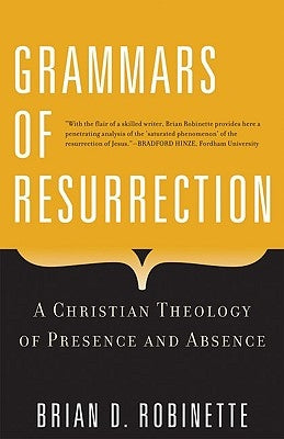 Grammars of Resurrection A Christian Theology of Presence and Absence by Robinette, Brian