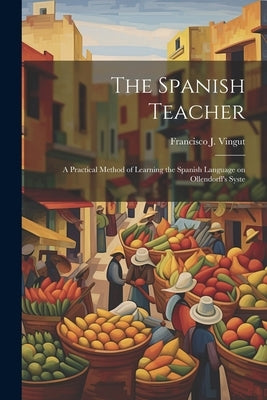 The Spanish Teacher; a Practical Method of Learning the Spanish Language on Ollendorff's Syste by Vingut, Francisco J.