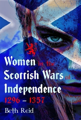 Women in the Scottish Wars of Independence 1296-1357 by Reid, Beth
