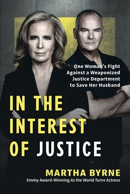 In the Interest of Justice: One Woman's Fight Against a Weaponized Justice Department to Save Her Husband by Byrne, Martha