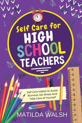 Self Care for High School Teachers - 37 Habits to Avoid Burnout, De-Stress And Take Care of Yourself The Educators Handbook Gift by Walsh, Matilda