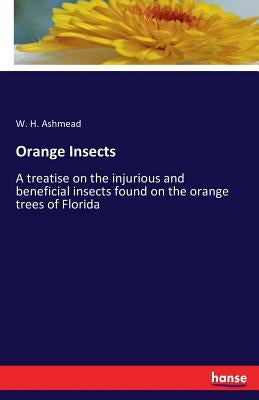 Orange Insects: A treatise on the injurious and beneficial insects found on the orange trees of Florida by Ashmead, W. H.