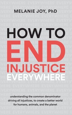 How to End Injustice Everywhere: Understanding the Common Denominator Driving All Injustices, to Create a Better World for Humans, Animals, and the Pl by Joy, Melanie