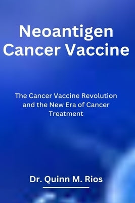 Neoantigen Cancer Vaccine: The Cancer Vaccine Revolution and The New Era of Cancer Treatment by Rios, Quinn M.