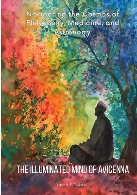 The Illuminated Mind of Avicenna: Navigating the Cosmos of Philosophy, Medicine, and Astronomy by Yazdani, Yasmin F.