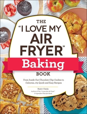 The I Love My Air Fryer Baking Book: From Inside-Out Chocolate Chip Cookies to Calzones, 175 Quick and Easy Recipes by Fields, Robin