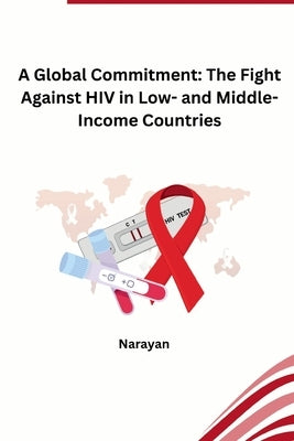 A Global Commitment: The Fight Against HIV in Low- and Middle-Income Countries by Narayan