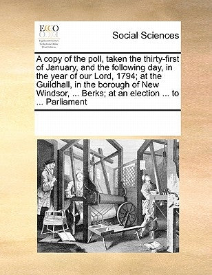 A Copy of the Poll, Taken the Thirty-First of January, and the Following Day, in the Year of Our Lord, 1794; At the Guildhall, in the Borough of New W by Multiple Contributors