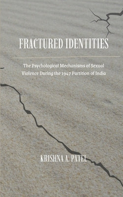 Fractured Identities: The Psychological Mechanisms of Sexual Violence During the 1947 Partition of India by Patel, Krishna A.