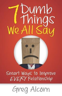 7 Dumb Things We All Say: Smart Ways to Improve Every Relationship by Alcorn, Greg