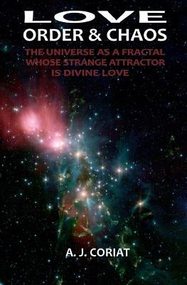 Love, Order & Chaos: The Universe as a Fractal whose Strange Attractor is Divine Love by Coriat, A. J.