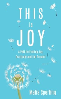 This is Joy: A Path to Finding Joy, Gratitude and the Present by Sperling, Malia