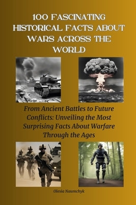 100 Fascinating Historical Facts About Wars Across the World: From Ancient Battles to Future Conflicts: Unveiling the Most Surprising Facts About Warf by Naumchyk, Olesia