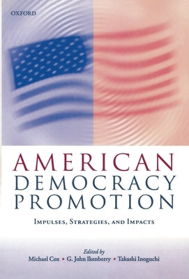 American Democracy Promotion: Impulses, Strategies, and Impacts by Ikenberry, John