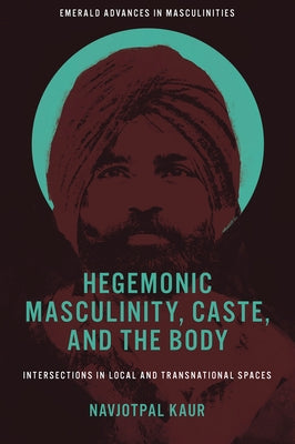 Hegemonic Masculinity, Caste, and the Body: Intersections in Local and Transnational Spaces by Kaur, Navjotpal
