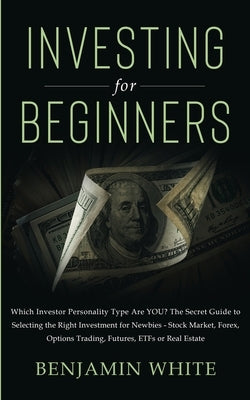 Investing for Beginners: Which Investor Personality Type Are YOU? The Secret Guide to Selecting the Right Investment for Newbies - Stock Market by White, Benjamin