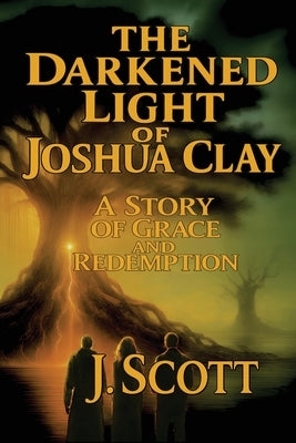 The Darkened Light of Joshua Clay: A Story of Grace and Redemption by Scott, J.