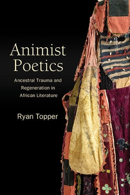 Animist Poetics: Ancestral Trauma and Regeneration in African Literature by Topper, Ryan
