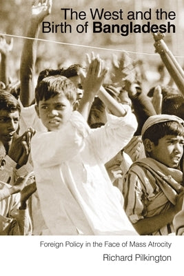 The West and the Birth of Bangladesh: Foreign Policy in the Face of Mass Atrocity by Pilkington, Richard
