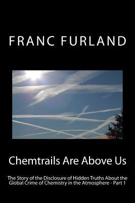 Chemtrails are above us: The story of the disclosure of hidden truths about the global crime of chemistry in the atmosphere by Furland, Franc