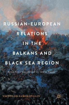 Russian-European Relations in the Balkans and Black Sea Region: Great Power Identity and the Idea of Europe by Samokhvalov, Vsevolod