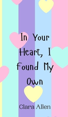In Your Heart, I Found My Own by Allen, Clara