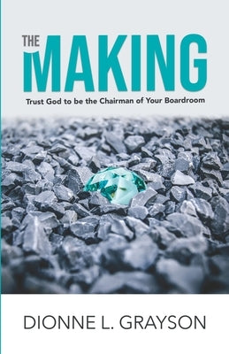 The Making: Trust God To Be The Chairman Of Your Boardroom by Grayson, Dionne L.
