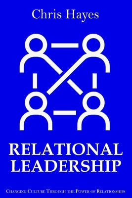 Relational Leadership: Changing Culture Through the Power of Relationships by Hayes, Chris