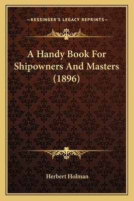 A Handy Book For Shipowners And Masters (1896) by Holman, Herbert