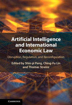 Artificial Intelligence and International Economic Law: Disruption, Regulation, and Reconfiguration by Peng, Shin-Yi