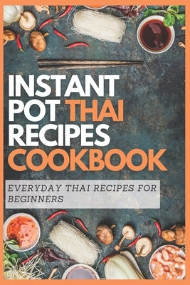 Instant Pot Thai Recipes Cookbook: Everyday Thai Recipes for Beginners by Moore, Emma
