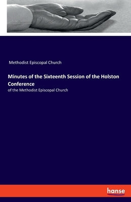 Minutes of the Sixteenth Session of the Holston Conference: of the Methodist Episcopal Church by Methodist Episcopal Church