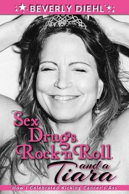 Sex, Drugs, Rock 'N Roll, and a Tiara: How I Celebrated Kicking Cancer's Ass by Diehl, Beverly