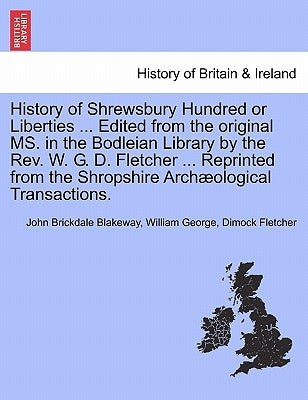 History of Shrewsbury Hundred or Liberties ... Edited from the original MS. in the Bodleian Library by the Rev. W. G. D. Fletcher ... Reprinted from t by Blakeway, John Brickdale