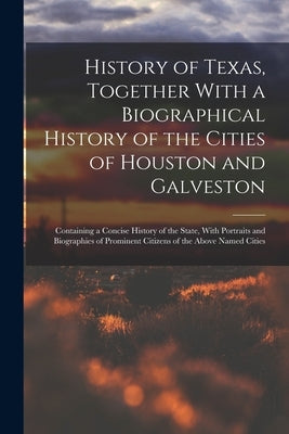 History of Texas, Together With a Biographical History of the Cities of Houston and Galveston; Containing a Concise History of the State, With Portrai by Anonymous