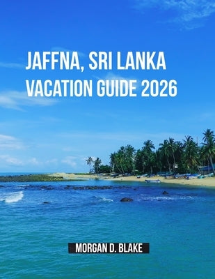 Jaffna, Sri Lanka Vacation Guide 2026: Discover the Heart of Sri Lanka's Northern Peninsula: Culture, Cuisine, and Hidden Gems by Blake, Morgan D.