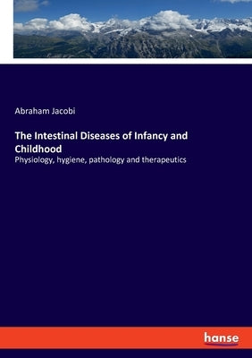 The Intestinal Diseases of Infancy and Childhood: Physiology, hygiene, pathology and therapeutics by Jacobi, Abraham