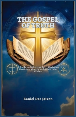 The Gospel of Truth: A Guide to Embracing Early Christian Mysticism, Gnostic and Valentinian Wisdom by Dar Jaivon, Kaniel