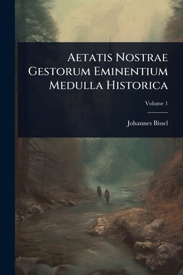 Aetatis Nostrae Gestorum Eminentium Medulla Historica by Bissel, Johannes
