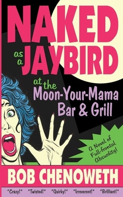 Naked as a Jaybird at the Moon-Your-Mama Bar & Grill: A Novel of Full-Frontal Absurdity by Chenoweth, Bob